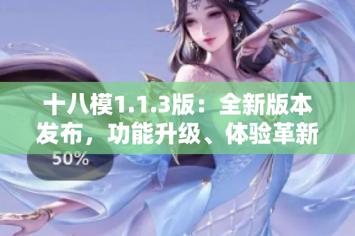 十八模1.1.3版：全新版本發(fā)布，功能升級(jí)、體驗(yàn)革新！