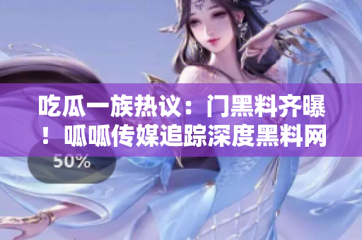 吃瓜一族熱議：門黑料齊曝！呱呱傳媒追蹤深度黑料網(wǎng)曝，重磅揭露黑料內(nèi)幕