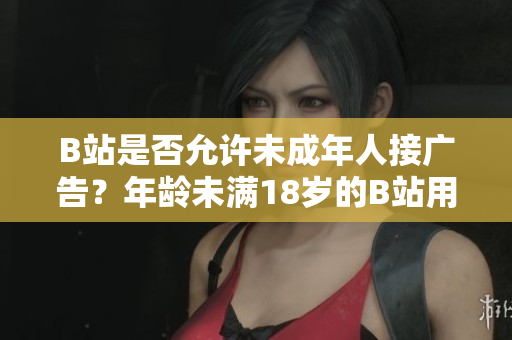 B站是否允許未成年人接廣告？年齡未滿18歲的B站用戶能否參與廣告推廣？
