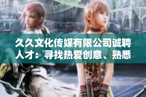 久久文化傳媒有限公司誠(chéng)聘人才：尋找熱愛(ài)創(chuàng)意、熟悉傳媒行業(yè)的您!