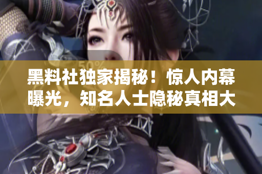 黑料社獨(dú)家揭秘！驚人內(nèi)幕曝光，知名人士隱秘真相大揭露