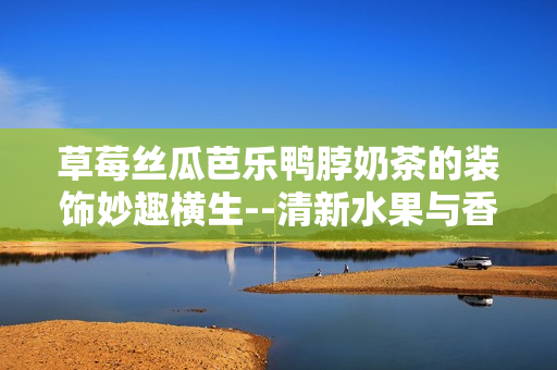 草莓絲瓜芭樂(lè)鴨脖奶茶的裝飾妙趣橫生--清新水果與香甜肉食完美搭配,微醺奶茶萌趣大爆發(fā)!