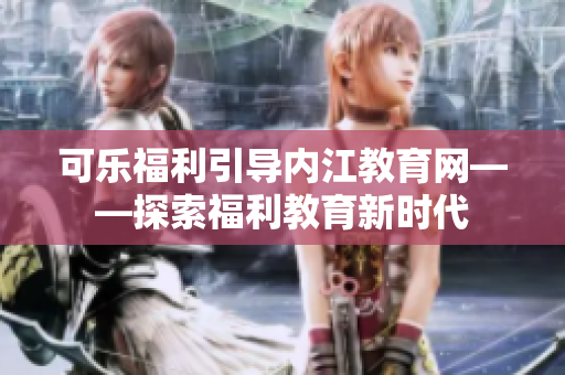 可樂福利引導(dǎo)內(nèi)江教育網(wǎng)——探索福利教育新時代