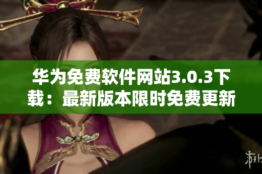 華為免費(fèi)軟件網(wǎng)站3.0.3下載：最新版本限時(shí)免費(fèi)更新