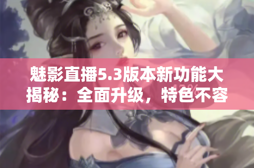 魅影直播5.3版本新功能大揭秘：全面升級，特色不容錯過