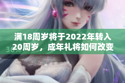 滿18周歲將于2022年轉(zhuǎn)入20周歲，成年禮將如何改變你的生活？