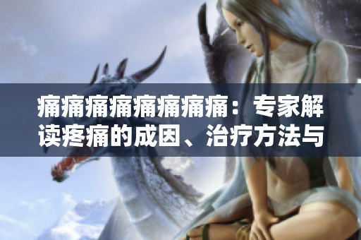 痛痛痛痛痛痛痛痛：專家解讀疼痛的成因、治療方法與預(yù)防措施