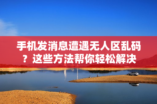 手機(jī)發(fā)消息遭遇無人區(qū)亂碼？這些方法幫你輕松解決