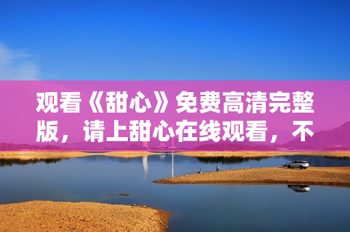 觀看《甜心》免費(fèi)高清完整版，請(qǐng)上甜心在線觀看，不容錯(cuò)過