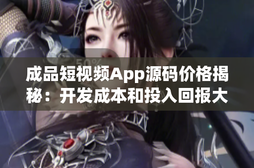 成品短視頻App源碼價(jià)格揭秘：開發(fā)成本和投入回報(bào)大揭秘