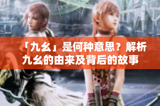 「九幺」是何種意思？解析九幺的由來及背后的故事