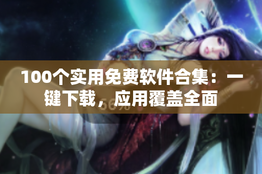100個實用免費軟件合集：一鍵下載，應(yīng)用覆蓋全面