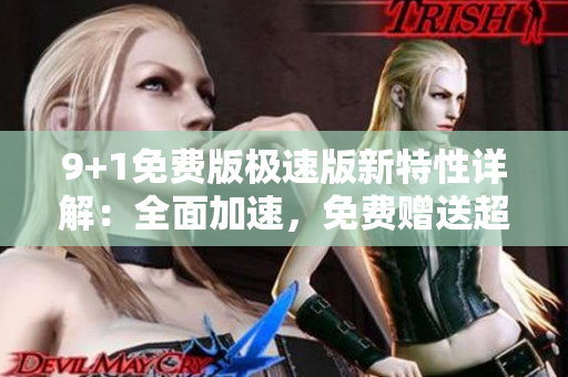 9+1免費版極速版新特性詳解：全面加速，免費贈送超值功能