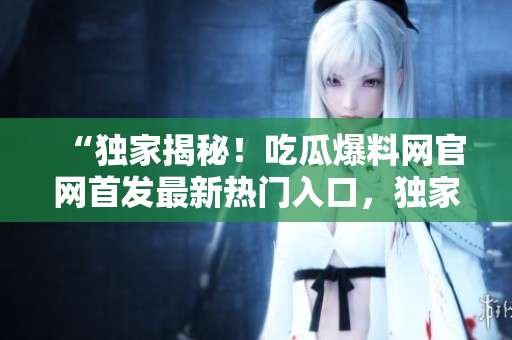 “獨(dú)家揭秘！吃瓜爆料網(wǎng)官網(wǎng)首發(fā)最新熱門入口，獨(dú)家報(bào)道、精彩爆料盡在一手掌握！”