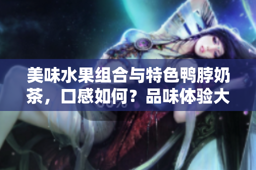 美味水果組合與特色鴨脖奶茶，口感如何？品味體驗(yàn)大揭秘