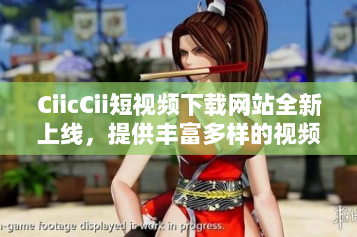 CiicCii短視頻下載網(wǎng)站全新上線，提供豐富多樣的視頻資源和下載服務(wù)