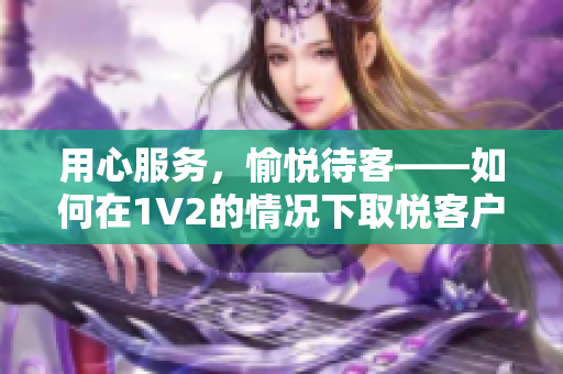 用心服務(wù)，愉悅待客——如何在1V2的情況下取悅客戶