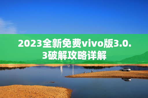 2023全新免費(fèi)vivo版3.0.3破解攻略詳解