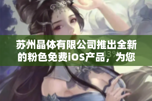蘇州晶體有限公司推出全新的粉色免費(fèi)iOS產(chǎn)品，為您帶來(lái)前所未有的使用體驗(yàn)