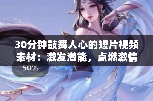 30分鐘鼓舞人心的短片視頻素材：激發(fā)潛能，點(diǎn)燃激情，重塑人生