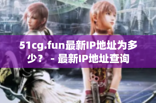 51cg.fun最新IP地址為多少？ - 最新IP地址查詢