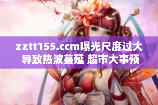 zztt155.ccm曝光尺度過大 導(dǎo)致熱波蔓延 超市大事預(yù)警