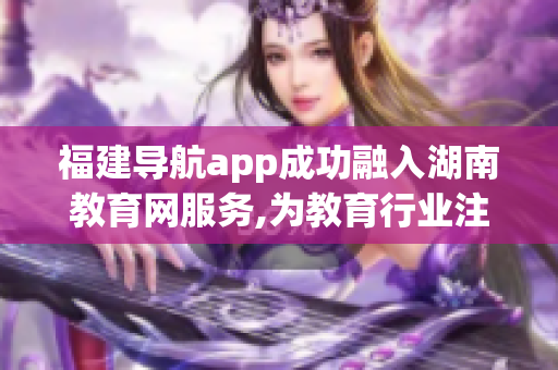 福建導(dǎo)航app成功融入湖南教育網(wǎng)服務(wù),為教育行業(yè)注入新動(dòng)力
