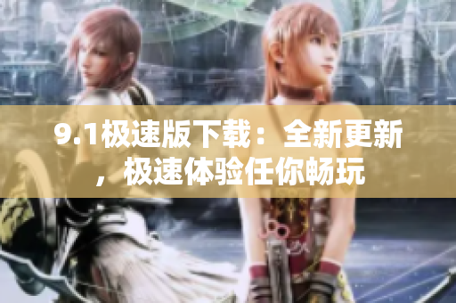 9.1極速版下載：全新更新，極速體驗(yàn)任你暢玩