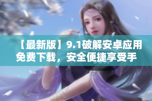【最新版】9.1破解安卓應(yīng)用免費(fèi)下載，安全便捷享受手機(jī)樂趣