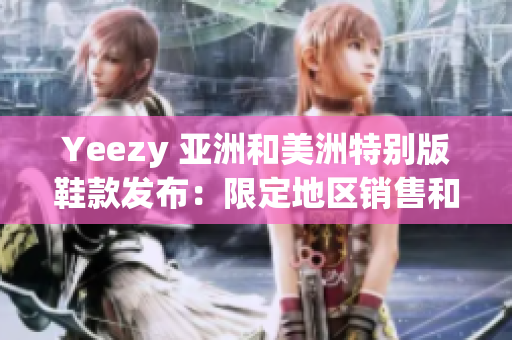 Yeezy 亞洲和美洲特別版鞋款發(fā)布：限定地區(qū)銷(xiāo)售和設(shè)計(jì)亮點(diǎn)