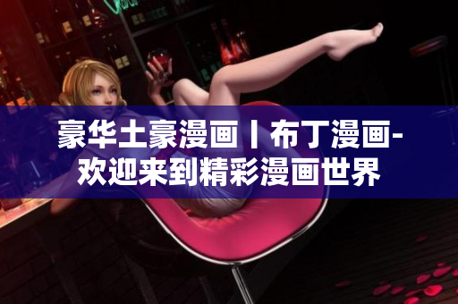 豪華土豪漫畫(huà)丨布丁漫畫(huà)-歡迎來(lái)到精彩漫畫(huà)世界