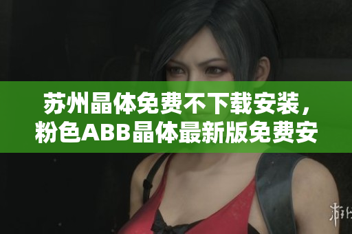 蘇州晶體免費不下載安裝，粉色ABB晶體最新版免費安裝使用攻略分享
