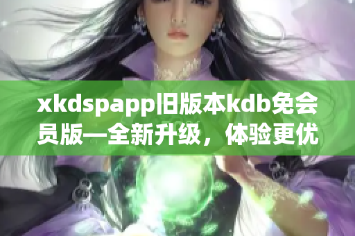 xkdspapp舊版本kdb免會(huì)員版—全新升級(jí)，體驗(yàn)更優(yōu)！