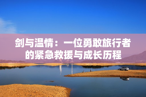 劍與溫情：一位勇敢旅行者的緊急救援與成長歷程