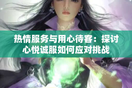 熱情服務與用心待客：探討心悅誠服如何應對挑戰(zhàn)