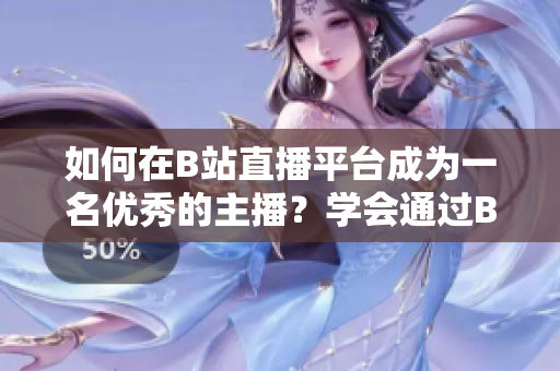 如何在B站直播平臺(tái)成為一名優(yōu)秀的主播？學(xué)會(huì)通過(guò)B站直播平臺(tái)進(jìn)行有效的直播教程
