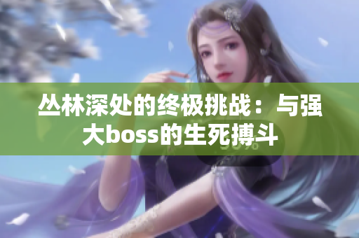 叢林深處的終極挑戰(zhàn)：與強大boss的生死搏斗