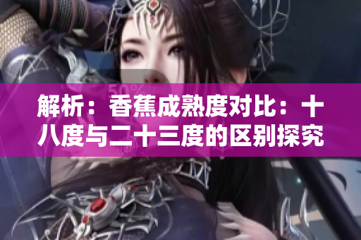 解析：香蕉成熟度對比：十八度與二十三度的區(qū)別探究