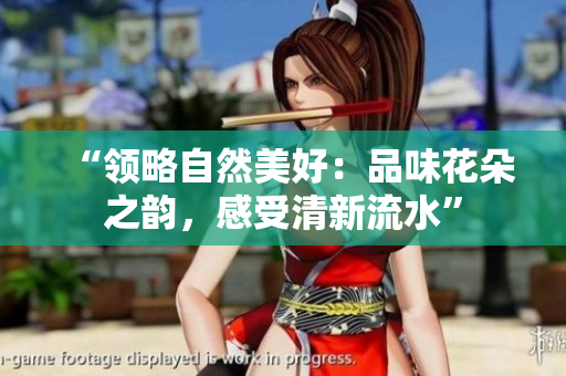 “領(lǐng)略自然美好：品味花朵之韻，感受清新流水”