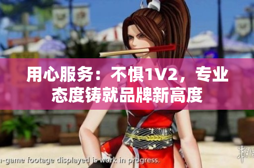 用心服務：不懼1V2，專業(yè)態(tài)度鑄就品牌新高度