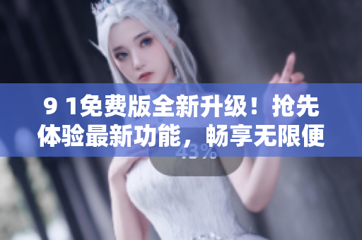 9 1免費版全新升級！搶先體驗最新功能，暢享無限便捷！