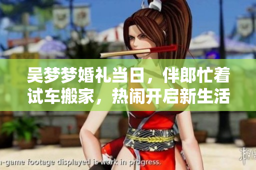 吳夢(mèng)夢(mèng)婚禮當(dāng)日，伴郎忙著試車搬家，熱鬧開啟新生活