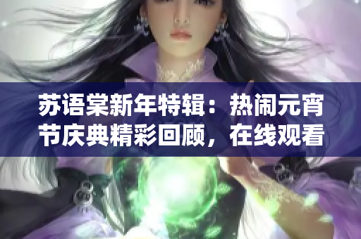 蘇語棠新年特輯：熱鬧元宵節(jié)慶典精彩回顧，在線觀看享受傳統(tǒng)文化魅力