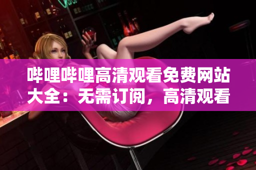 嗶哩嗶哩高清觀看免費(fèi)網(wǎng)站大全：無(wú)需訂閱，高清觀看資源全部免費(fèi)