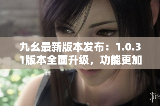 九幺最新版本發(fā)布：1.0.31版本全面升級，功能更加強大