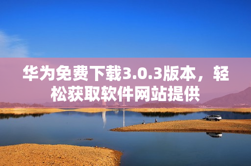 華為免費下載3.0.3版本，輕松獲取軟件網站提供