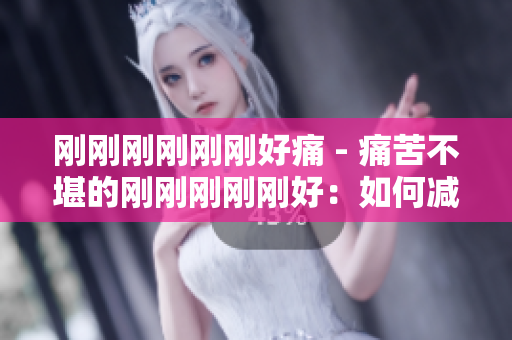 剛剛剛剛剛剛好痛 - 痛苦不堪的剛剛剛剛剛好：如何減輕疼痛并找到舒適