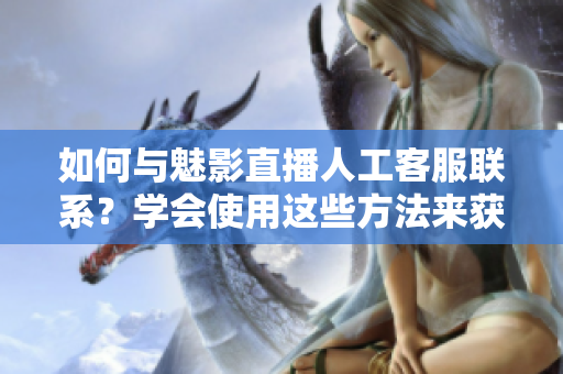 如何與魅影直播人工客服聯(lián)系？學(xué)會使用這些方法來獲取幫助