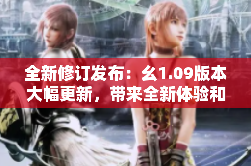 全新修訂發(fā)布：幺1.09版本大幅更新，帶來全新體驗(yàn)和功能優(yōu)化