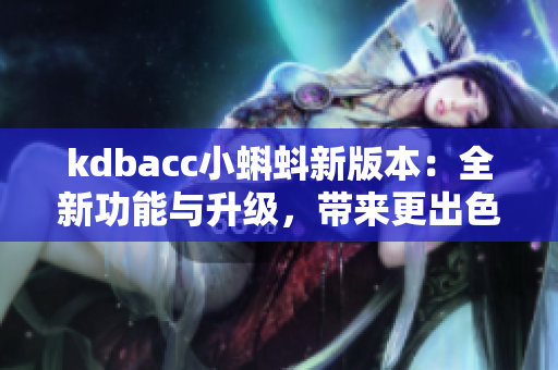kdbacc小蝌蚪新版本：全新功能與升級，帶來更出色的使用體驗(yàn)